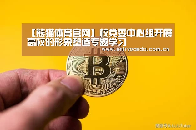 【熊猫体育官网】校党委中心组开展高校的形象塑造专题学习(图1) 熊猫体育官网