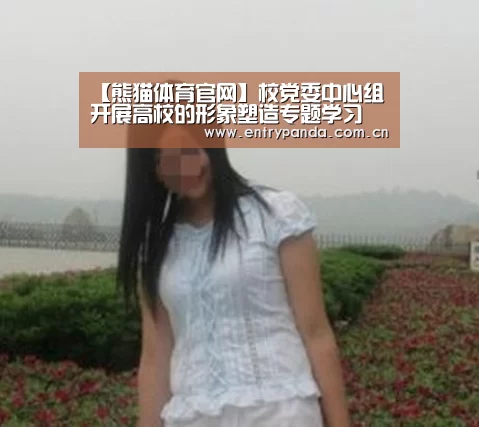 【熊猫体育官网】校党委中心组开展高校的形象塑造专题学习(图3) 熊猫体育app